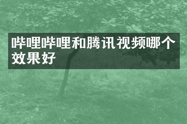 哔哩哔哩和腾讯视频哪个效果好