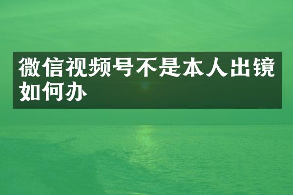 微信视频号不是本人出镜如何办