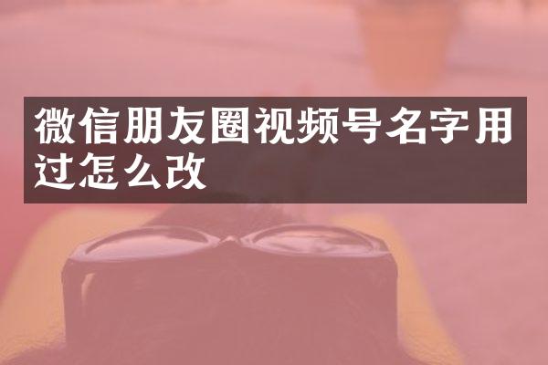 微信朋友圈视频号名字用过怎么改