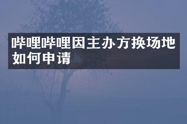 哔哩哔哩因主办方换场地如何申请