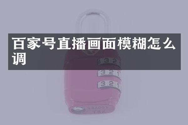 百家号直播画面模糊怎么调