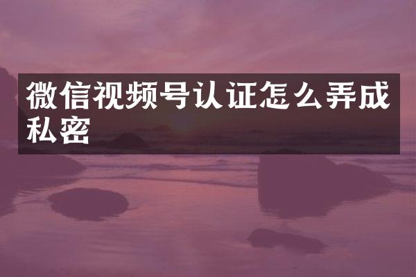 微信视频号认证怎么弄成私密