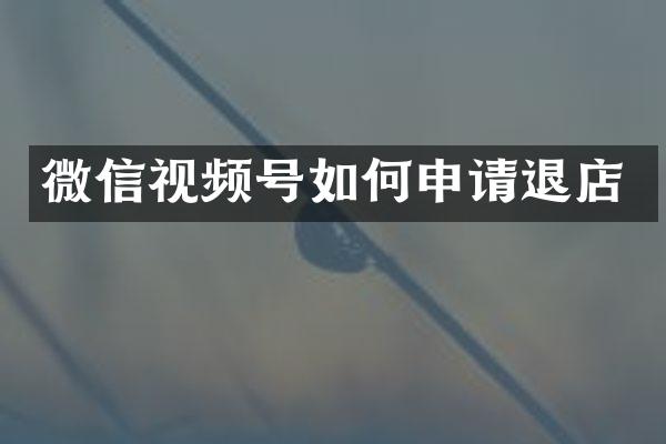 微信视频号如何申请退店