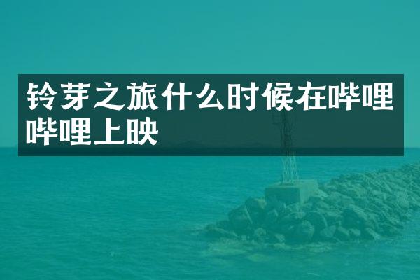 铃芽之旅什么时候在哔哩哔哩上映