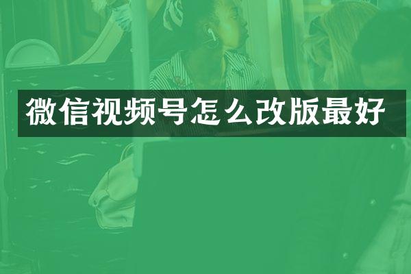 微信视频号怎么改版最好
