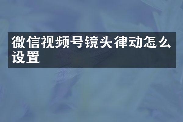 微信视频号镜头律动怎么设置