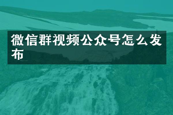 微信群视频公众号怎么发布