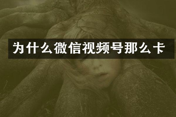 为什么微信视频号那么卡