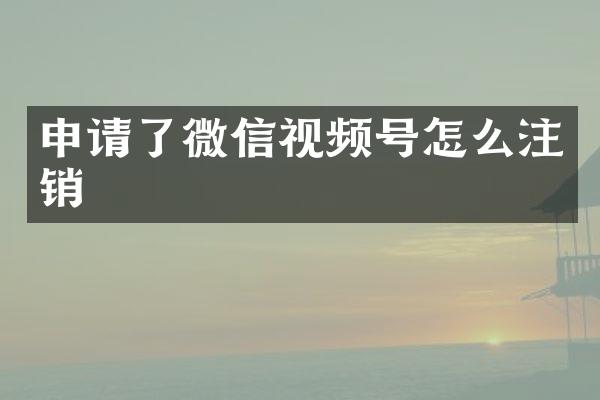 申请了微信视频号怎么注销