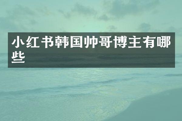 小红书韩国帅哥博主有哪些