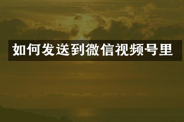 如何发送到微信视频号里