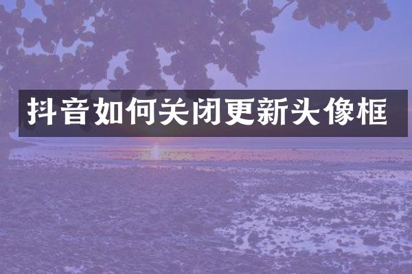 抖音如何关闭更新头像框