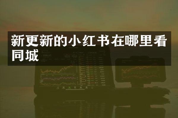 新更新的小红书在哪里看同城