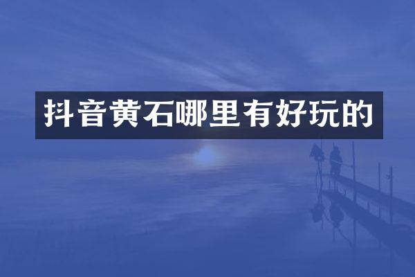 抖音黄石哪里有好玩的