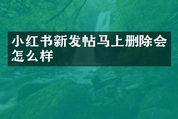 小红书新发帖马上删除会怎么样