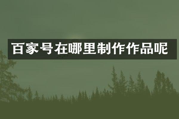 百家号在哪里制作作品呢