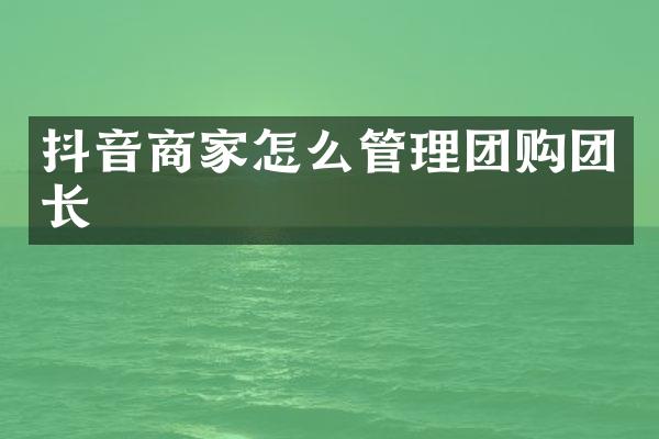 抖音商家怎么管理团购团长
