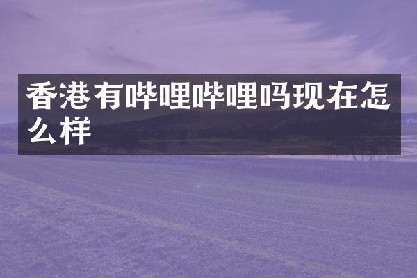 香港有哔哩哔哩吗现在怎么样