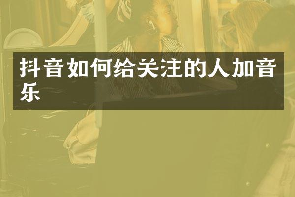 抖音如何给关注的人加音乐