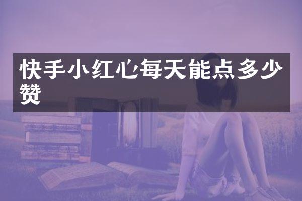 快手小红心每天能点多少赞