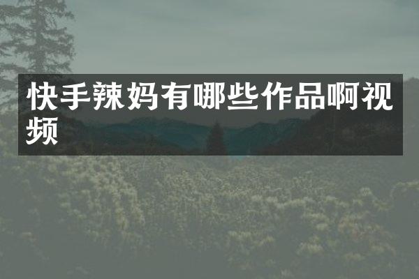 快手辣妈有哪些作品啊视频