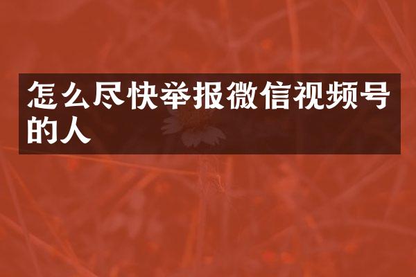 怎么尽快举报微信视频号的人