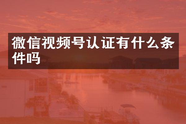 微信视频号认证有什么条件吗