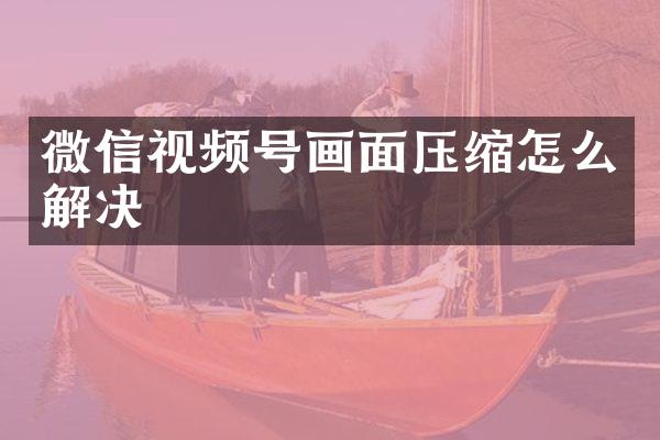 微信视频号画面压缩怎么解决