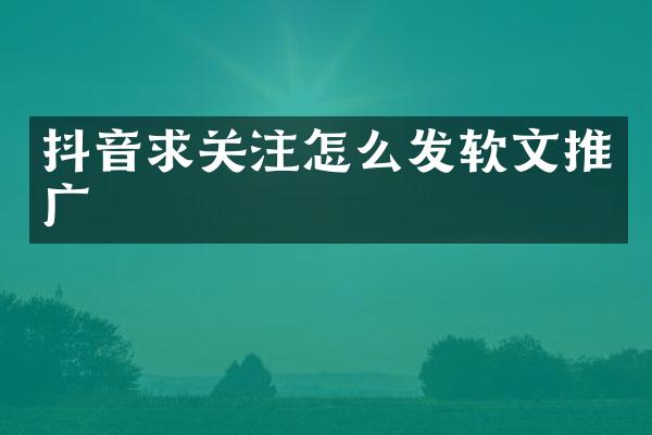 抖音求关注怎么发软文推广