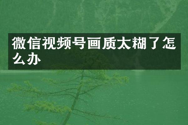 微信视频号画质太糊了怎么办