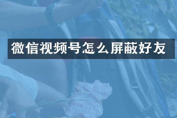 微信视频号怎么屏蔽好友