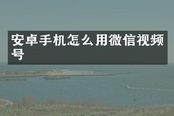 安卓手机怎么用微信视频号