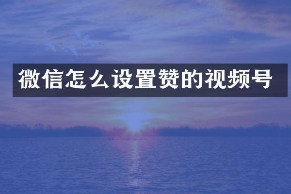 微信怎么设置赞的视频号