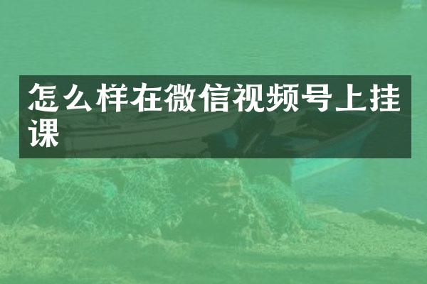 怎么样在微信视频号上挂课