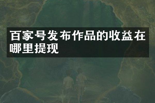 百家号发布作品的收益在哪里提现