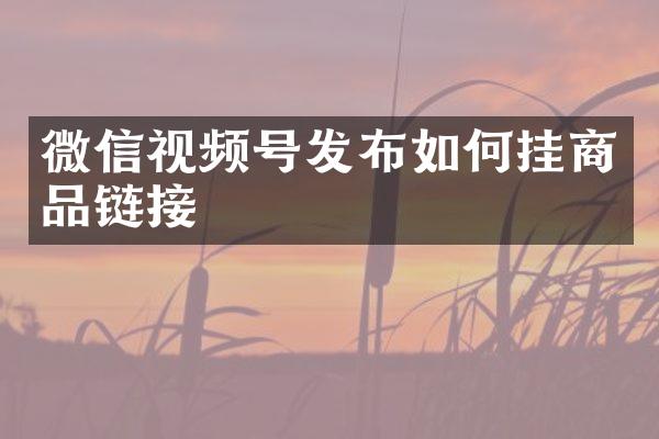 微信视频号发布如何挂商品链接