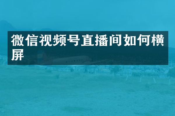 微信视频号直播间如何横屏