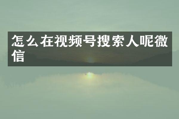 怎么在视频号搜索人呢微信