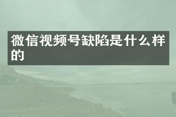 微信视频号缺陷是什么样的