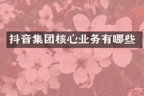 抖音集团核心业务有哪些