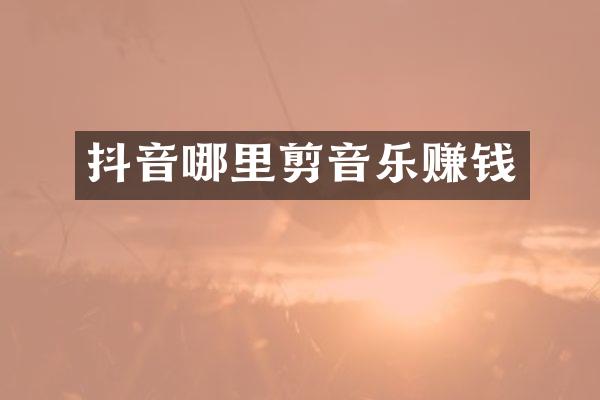 抖音哪里剪音乐赚钱