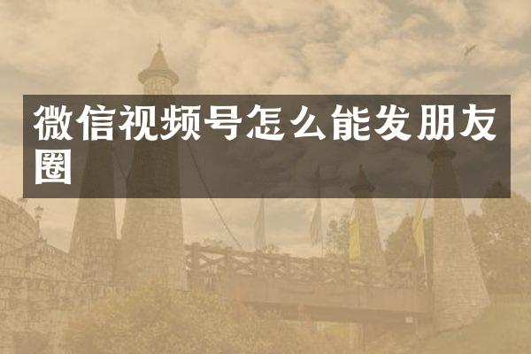 微信视频号怎么能发朋友圈