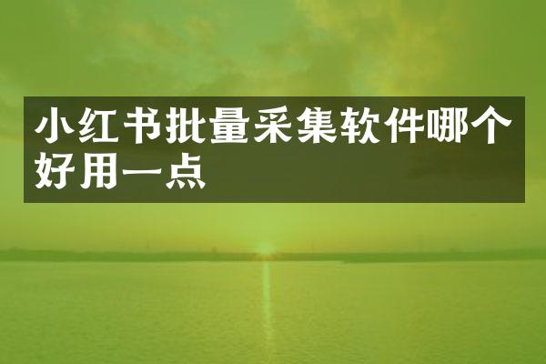 小红书批量采集软件哪个好用一点