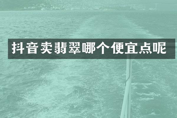 抖音卖翡翠哪个便宜点呢