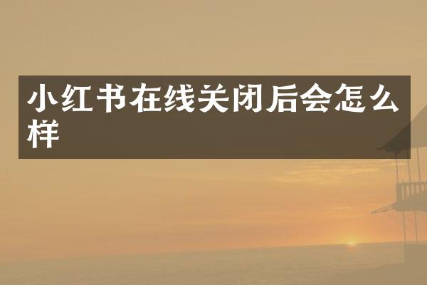 小红书在线关闭后会怎么样