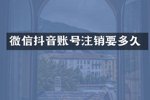 微信抖音账号注销要多久