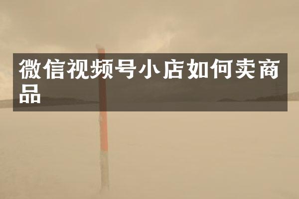 微信视频号小店如何卖商品