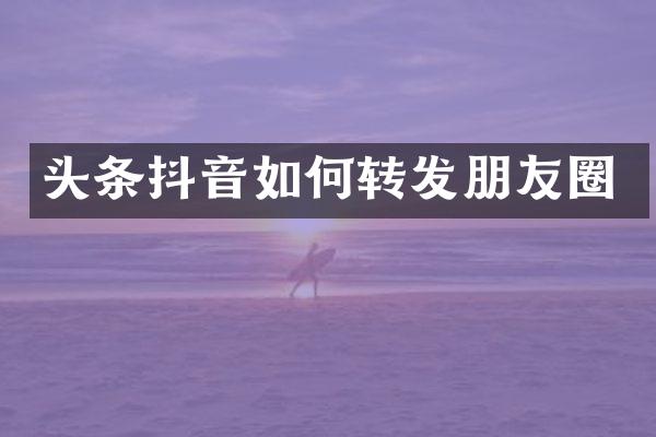 头条抖音如何转发朋友圈