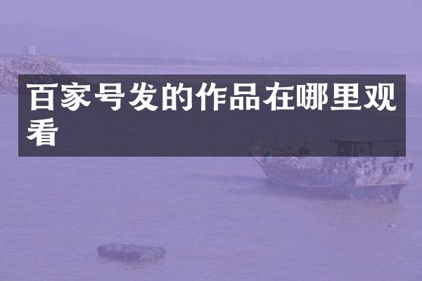 百家号发的作品在哪里观看