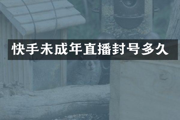 快手未成年直播封号多久